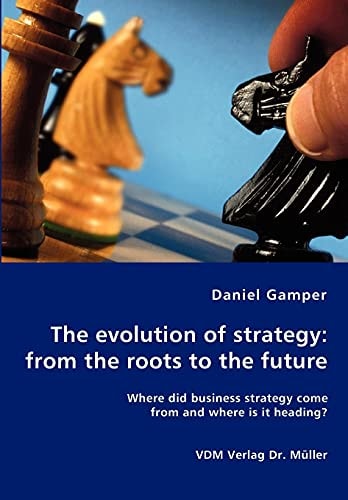 The Evolution of Strategy: from the Roots to the Future Where Did Business Strategy Come from and where is it Heading?