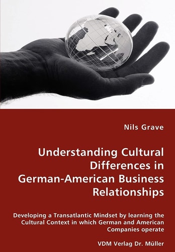 Understanding Cultural Differences in German-American Business Relationships Developing a Transatlantic Mindset by Learning the Cultural Context in which German and American Companies Operate