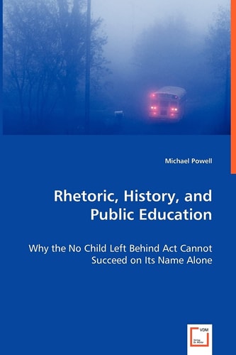 Rhetoric, History, and Public Education Why the No Child Left Behind Act Cannot Succeed on Its Name Alone