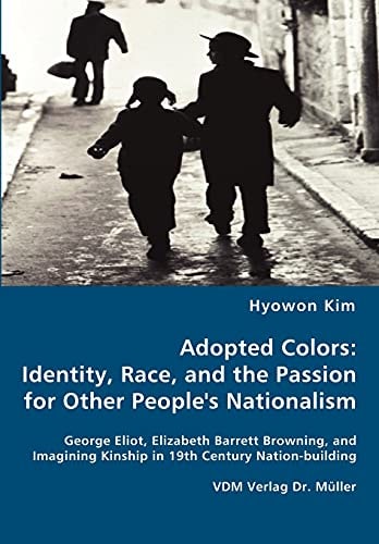 Adopted Colors Identity, Race, and the Passion for Other People's Nationalism ; George Eliot, Elizabeth Barrett Browning, and Imagining Kinship in 19th Century Nation-building
