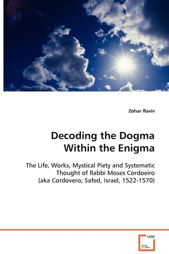 Decoding the Dogma Within the Enigma The Life, Works, Mystical Piety and Systematic Thought of Rabbi Moses Cordoeiro (aka Cordovero; Safed, Israel, 1522-1570)