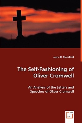 The Self-Fashioning of Oliver Cromwell An Analysis of the Letters and Speeches of Oliver Cromwell