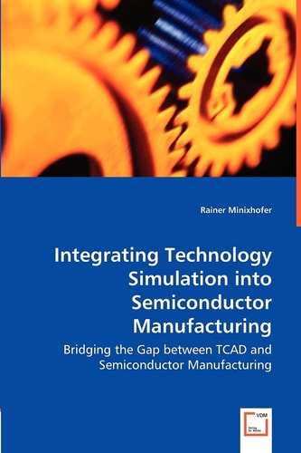Integrating Technology Simulation into Semiconductor Manufacturing Bridging the Gap between TCAD and Semiconductor Manufacturing