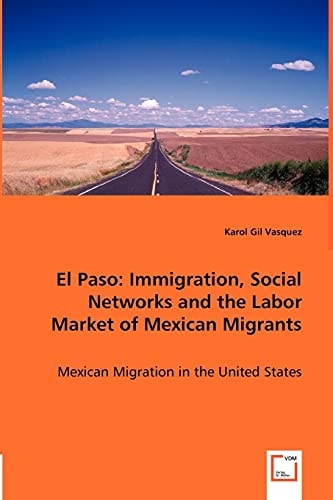 El Paso: Immigration, Social Networks and the Labor Market of Mexican Migrants Mexican Migration in the United States