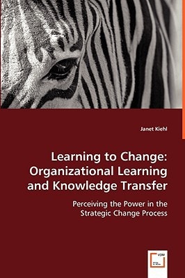 Learning to Change Organizational Learning and Knowledge Transfer