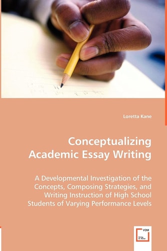 Conceptualizing Academic Essay Writing A Developmental Investigation of the Concepts, Composing Strategies, and Writing Instruction of High School Students of Varying Performance Levels
