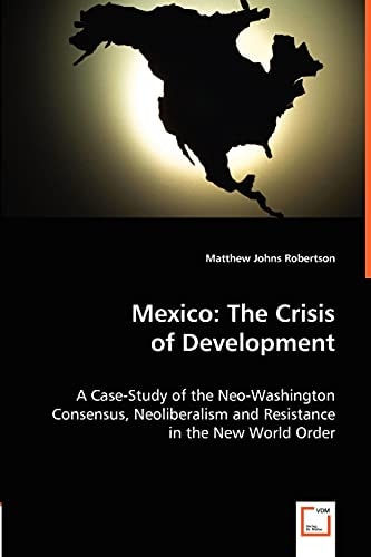 Mexico: The Crisis of Development A Case-Study of the Neo-Washington Consensus, Neoliberalism and Resistance in the New World Order