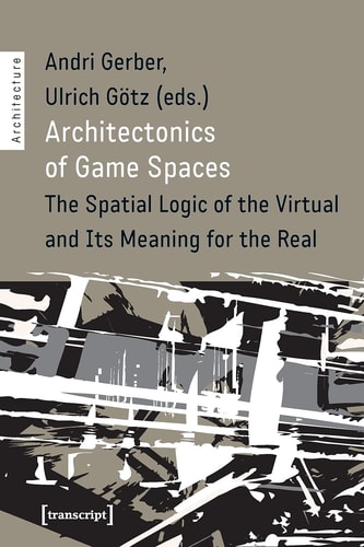 Architectonics of Game Spaces The Spatial Logic of the Virtual and Its Meaning for the Real