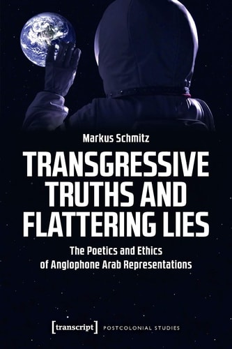 Transgressive Truths and Flattering Lies The Poetics and Ethics of Anglophone Arab Representations