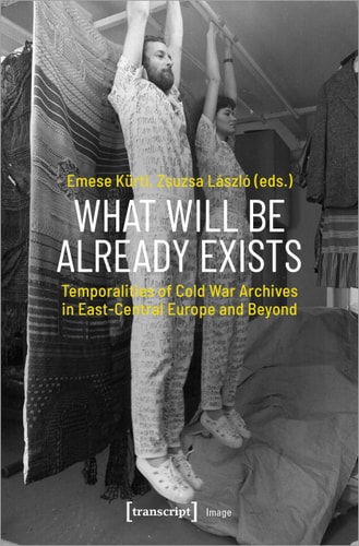 What Will Be Already Exists Temporalities of Cold War Archives in East-Central Europe and Beyond