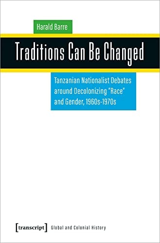 Traditions Can be Changed Tanzanian Nationalist Debates Around Decolonizing "race" and Gender, 1960s-1970s