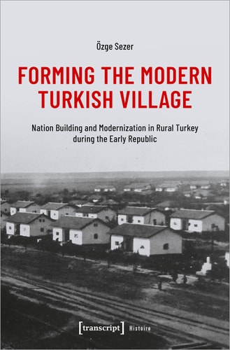 Forming the Modern Turkish Village Nation Building and Modernization in Rural Turkey During the Early Republic