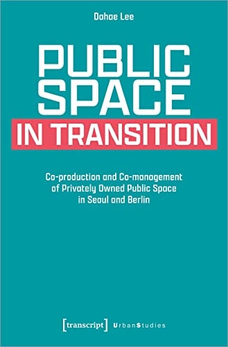 Public Space in Transition Co-production and Co-management of Privately Owned Public Space in Seoul and Berlin