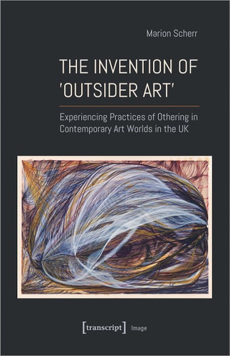 The Invention of ›Outsider Art‹ Experiencing Practices of Othering in Contemporary Art Worlds in the UK