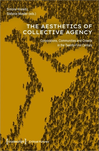 The Aesthetics of Collective Agency Corporations, Communities and Crowds in the Twenty-First Century