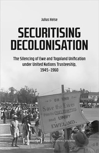 Securitising Decolonisation The Silencing of Ewe and Togoland Unification Under United Nations Trusteeship, 1945-1960
