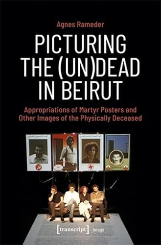 Picturing the (un)Dead in Beirut Appropriations of Martyr Posters and Other Images of the Physically Deceased