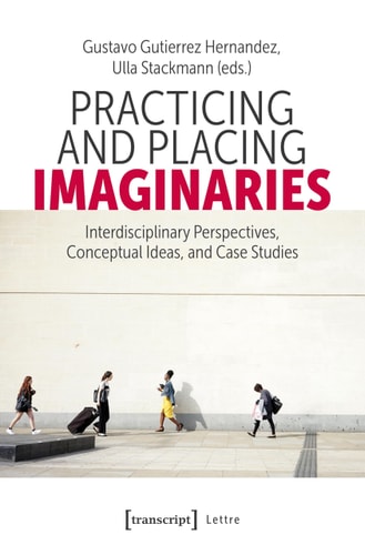 Practicing and Placing Imaginaries Interdisciplinary Perspectives, Conceptual Ideas, and Case Studies