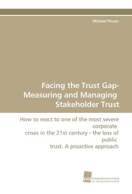 Facing the Trust Gap- Measuring and Managing Stakeholder Trust: How to react to one of the most severe corporate crises in the 21st century - the loss of public trust. A proactive approach