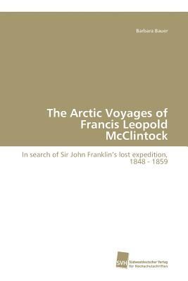 The Arctic Voyages of Francis Leopold McClintock: In search of Sir John Franklins lost expedition, 1848 - 1859