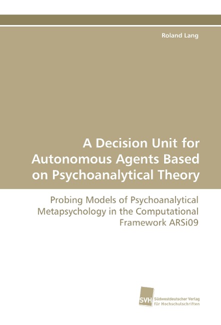 A Decision Unit for Autonomous Agents Based on Psychoanalytical Theory: Probing Models of Psychoanalytical Metapsychology in the Computational Framework ARSi09
