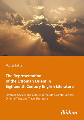 The Representation of the Ottoman Orient in Eighteenth Century English Literature Ottoman Society and Culture in Pseudo-Oriental Letters, Oriental Tales and Travel Literature