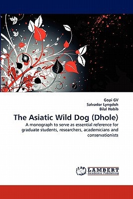 The Asiatic Wild Dog (Dhole) A Monograph to Serve as Essential Reference for Graduate Students, Researchers, Academicians and Conservationists