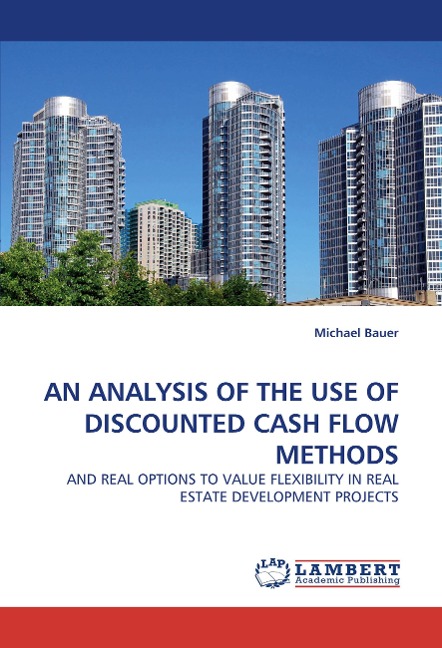 AN ANALYSIS OF THE USE OF DISCOUNTED CASH FLOW METHODS: AND REAL OPTIONS TO VALUE FLEXIBILITY IN REAL ESTATE DEVELOPMENT PROJECTS
