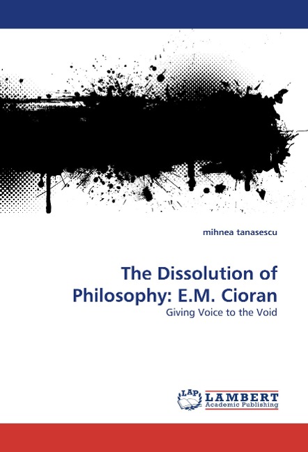 The Dissolution of Philosophy: E.M. Cioran: Giving Voice to the Void