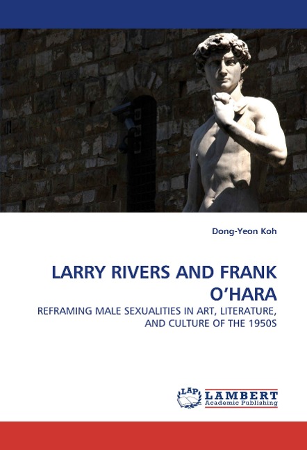 LARRY RIVERS AND FRANK OHARA: REFRAMING MALE SEXUALITIES IN ART, LITERATURE, AND CULTURE OF THE 1950S