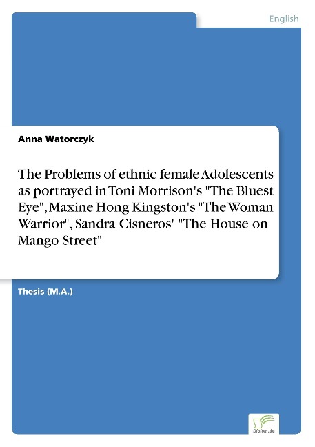 The Problems of ethnic female Adolescents as portrayed in Toni Morrisons The Bluest Eye, Maxine Hong Kingstons The Woman Warrior, Sandra Cisneros The House on Mango Street