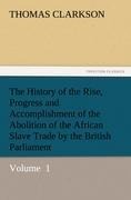 The History of the Rise, Progress and Accomplishment of the Abolition of the African Slave Trade by the British Parliament: Volume  1