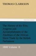 The History of the Rise, Progress and Accomplishment of the Abolition of the African Slave Trade by the British Parliament: 1808 Volume  II