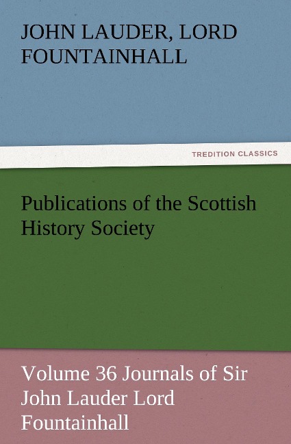 Publications of the Scottish History Society: Volume 36 Journals of Sir John Lauder Lord Fountainhall