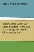 History of the American Clock Business for the Past Sixty Years, and Life of Chauncey Jerome