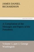 A Compilation of the Messages and Papers of the Presidents: Volume 1, part 1: George Washington