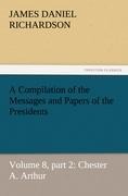 A Compilation of the Messages and Papers of the Presidents: Volume 8, part 2: Chester A. Arthur