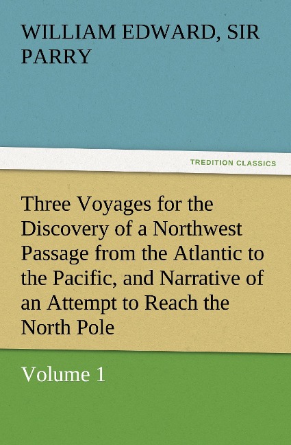 Three Voyages for the Discovery of a Northwest Passage from the Atlantic to the Pacific, and Narrative of an Attempt to Reach the North Pole, Volume 1