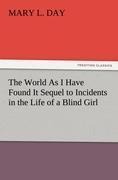 The World As I Have Found It Sequel to Incidents in the Life of a Blind Girl