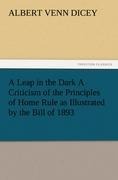 A Leap in the Dark A Criticism of the Principles of Home Rule as Illustrated by the Bill of 1893
