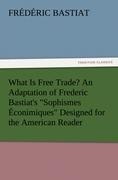 What Is Free Trade? An Adaptation of Frederic Bastiats Sophismes Éconimiques Designed for the American Reader