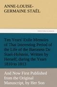 Ten Years Exile Memoirs of That Interesting Period of the Life of the Baroness De Stael-Holstein, Written by Herself, during the Years 1810, 1811, 1812, and 1813, and Now First Published from the Original Manuscript, by Her Son.
