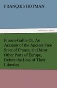 Franco-Gallia Or, An Account of the Ancient Free State of France, and Most Other Parts of Europe, Before the Loss of Their Liberties