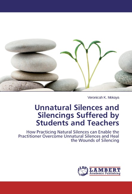 Unnatural Silences and Silencings Suffered by Students and Teachers: How Practicing Natural Silences can Enable the Practitioner Overcome Unnatural Silences and Heal the Wounds of Silencing