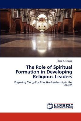 The Role of Spiritual Formation in Developing Religious Leaders: Preparing Clergy For Effective Leadership in the Church