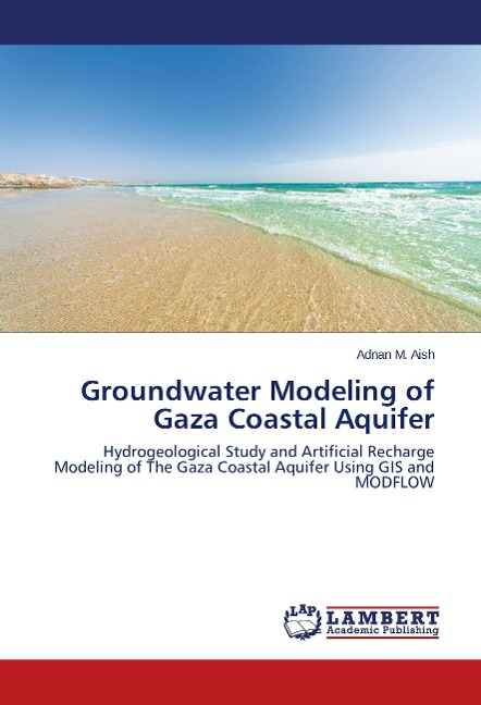 Groundwater Modeling of Gaza Coastal Aquifer: Hydrogeological Study and Artificial Recharge Modeling of The Gaza Coastal Aquifer Using GIS and MODFLOW