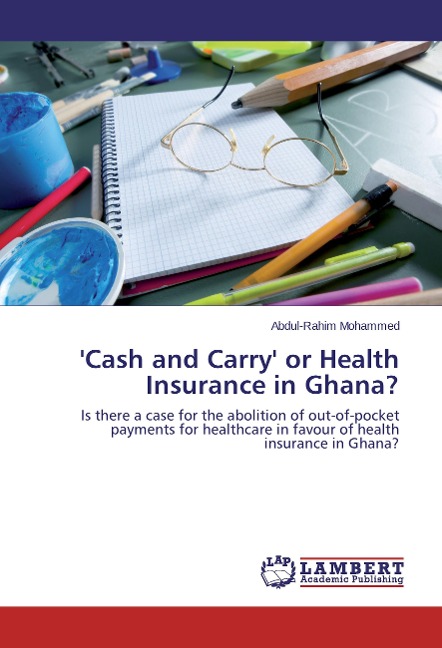 Cash and Carry or Health Insurance in Ghana?: Is there a case for the abolition of out-of-pocket payments for healthcare in favour of health insurance in Ghana?