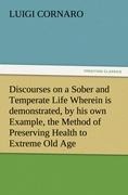Discourses on a Sober and Temperate Life Wherein is demonstrated, by his own Example, the Method of Preserving Health to Extreme Old Age