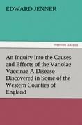 An Inquiry into the Causes and Effects of the Variolae Vaccinae A Disease Discovered in Some of the Western Counties of England, Particularly Gloucestershire, and Known by the Name of the Cow Pox