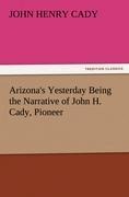 Arizonas Yesterday Being the Narrative of John H. Cady, Pioneer